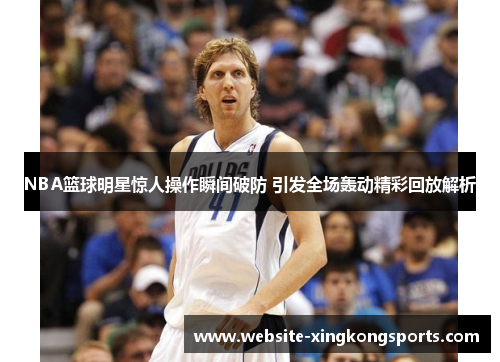 NBA篮球明星惊人操作瞬间破防 引发全场轰动精彩回放解析