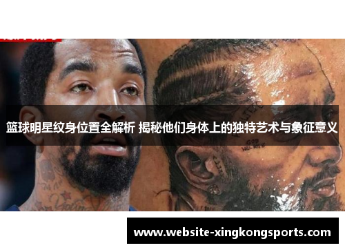 篮球明星纹身位置全解析 揭秘他们身体上的独特艺术与象征意义